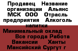 Продавец › Название организации ­ Альянс-МСК, ООО › Отрасль предприятия ­ Алкоголь, напитки › Минимальный оклад ­ 26 500 - Все города Работа » Вакансии   . Ханты-Мансийский,Сургут г.